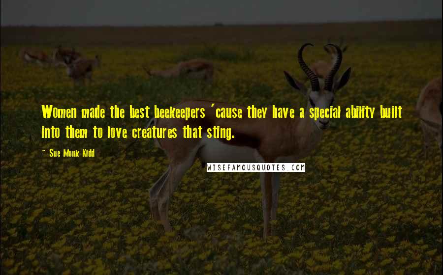 Sue Monk Kidd Quotes: Women made the best beekeepers 'cause they have a special ability built into them to love creatures that sting.