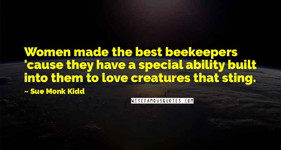 Sue Monk Kidd Quotes: Women made the best beekeepers 'cause they have a special ability built into them to love creatures that sting.