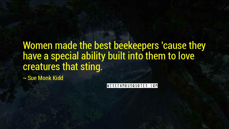 Sue Monk Kidd Quotes: Women made the best beekeepers 'cause they have a special ability built into them to love creatures that sting.