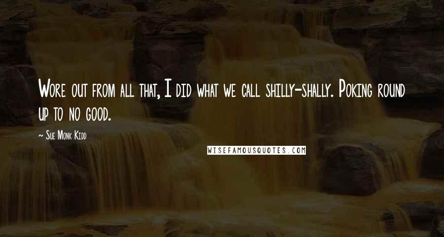 Sue Monk Kidd Quotes: Wore out from all that, I did what we call shilly-shally. Poking round up to no good.