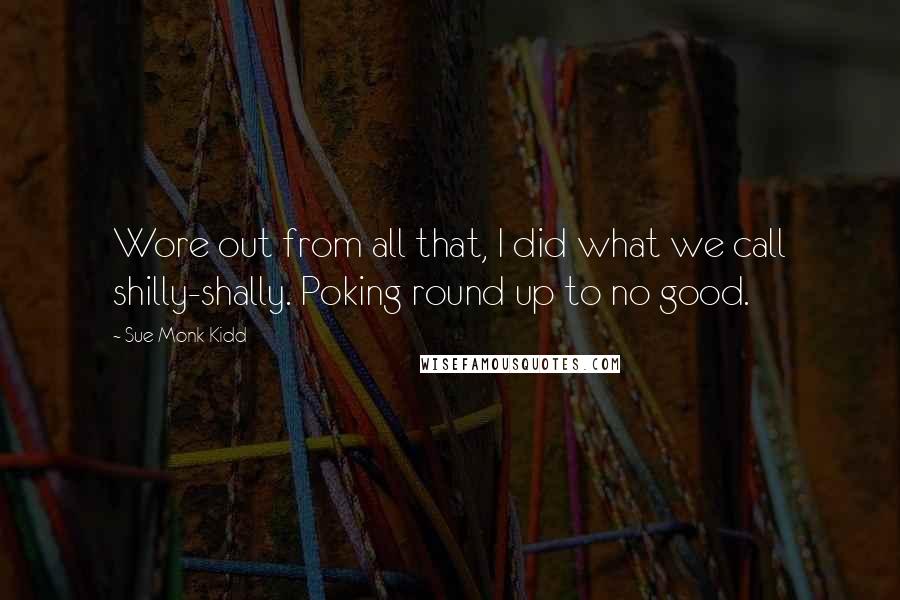 Sue Monk Kidd Quotes: Wore out from all that, I did what we call shilly-shally. Poking round up to no good.