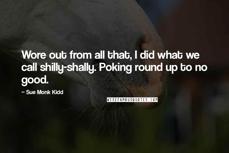 Sue Monk Kidd Quotes: Wore out from all that, I did what we call shilly-shally. Poking round up to no good.