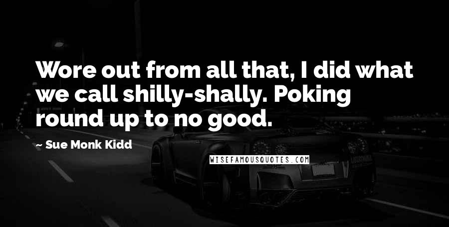 Sue Monk Kidd Quotes: Wore out from all that, I did what we call shilly-shally. Poking round up to no good.