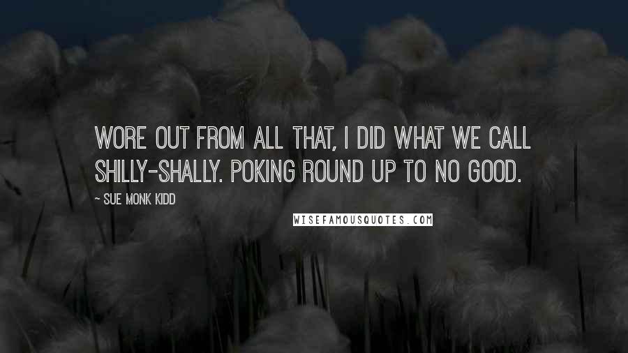 Sue Monk Kidd Quotes: Wore out from all that, I did what we call shilly-shally. Poking round up to no good.