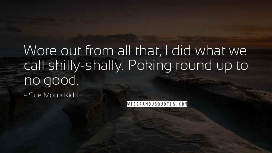 Sue Monk Kidd Quotes: Wore out from all that, I did what we call shilly-shally. Poking round up to no good.