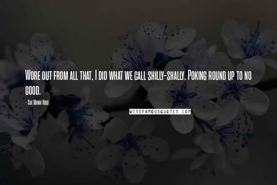 Sue Monk Kidd Quotes: Wore out from all that, I did what we call shilly-shally. Poking round up to no good.