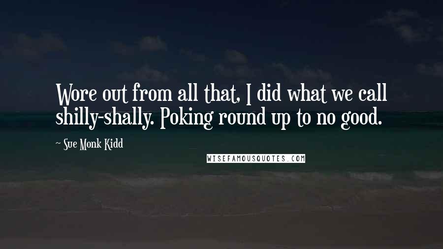 Sue Monk Kidd Quotes: Wore out from all that, I did what we call shilly-shally. Poking round up to no good.