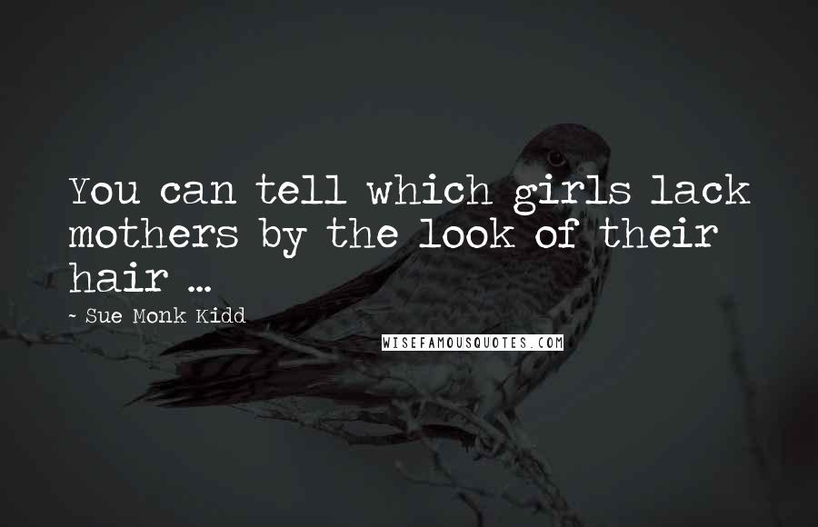 Sue Monk Kidd Quotes: You can tell which girls lack mothers by the look of their hair ...