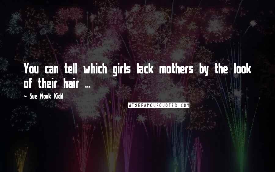 Sue Monk Kidd Quotes: You can tell which girls lack mothers by the look of their hair ...