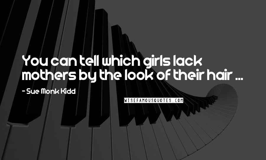 Sue Monk Kidd Quotes: You can tell which girls lack mothers by the look of their hair ...