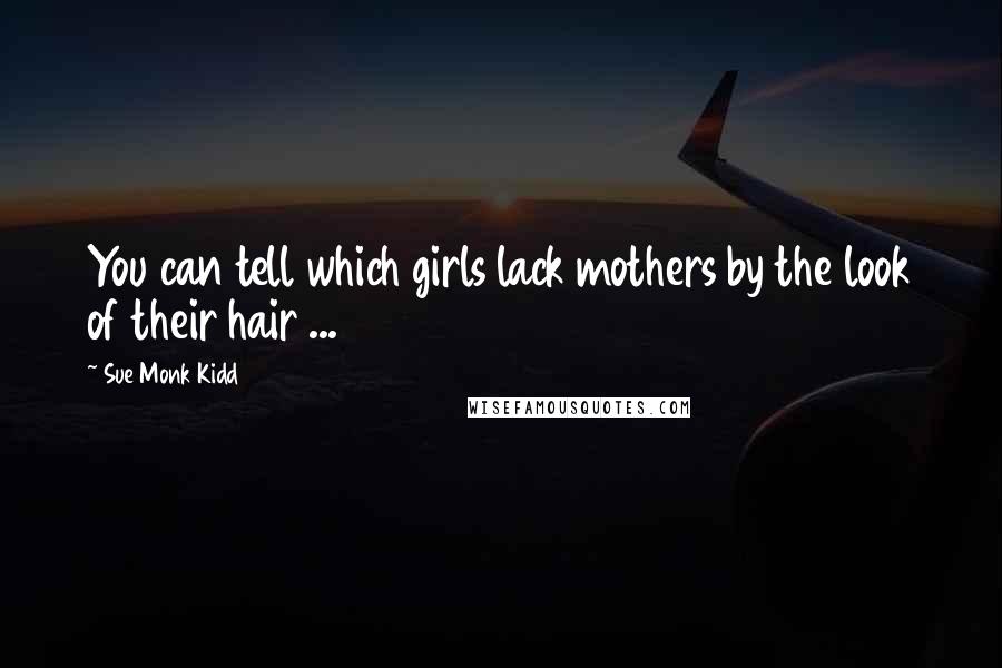 Sue Monk Kidd Quotes: You can tell which girls lack mothers by the look of their hair ...