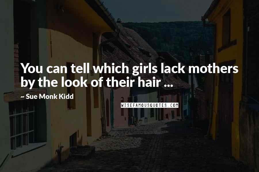 Sue Monk Kidd Quotes: You can tell which girls lack mothers by the look of their hair ...