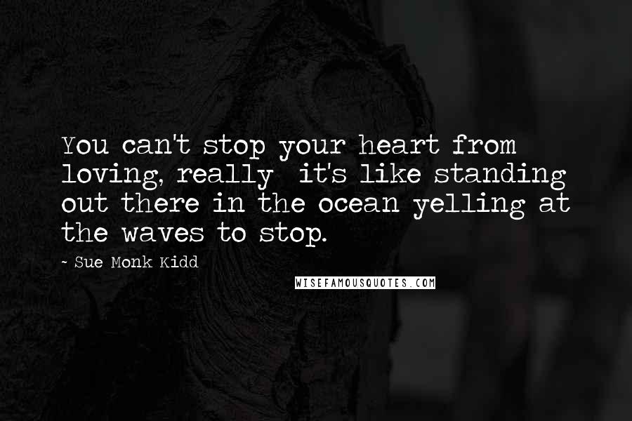 Sue Monk Kidd Quotes: You can't stop your heart from loving, really it's like standing out there in the ocean yelling at the waves to stop.