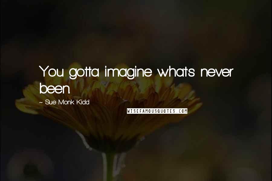 Sue Monk Kidd Quotes: You gotta imagine what's never been.