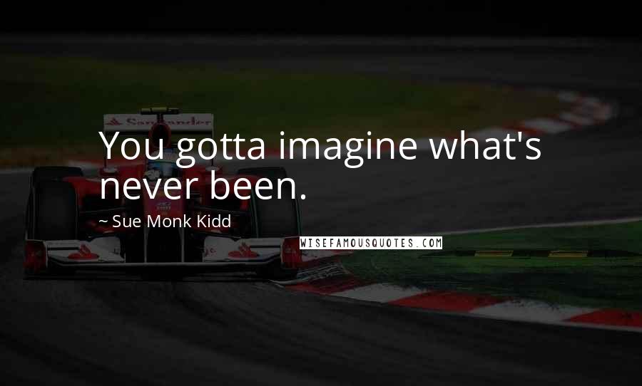 Sue Monk Kidd Quotes: You gotta imagine what's never been.