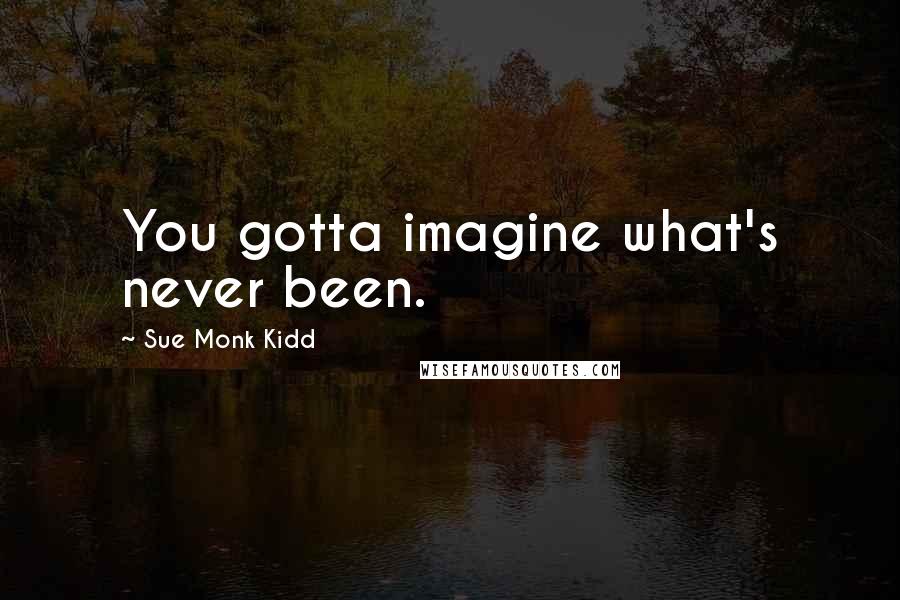 Sue Monk Kidd Quotes: You gotta imagine what's never been.