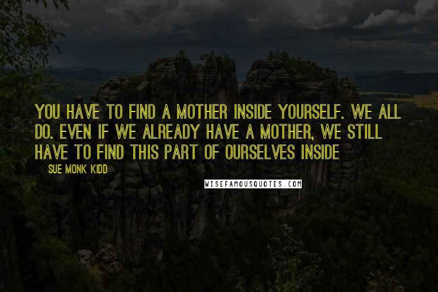 Sue Monk Kidd Quotes: You have to find a mother inside yourself. We all do. Even if we already have a mother, we still have to find this part of ourselves inside