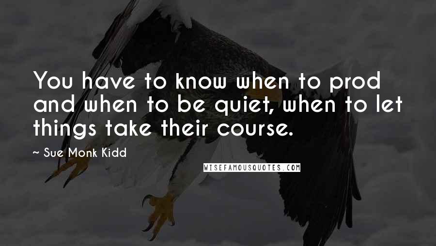 Sue Monk Kidd Quotes: You have to know when to prod and when to be quiet, when to let things take their course.