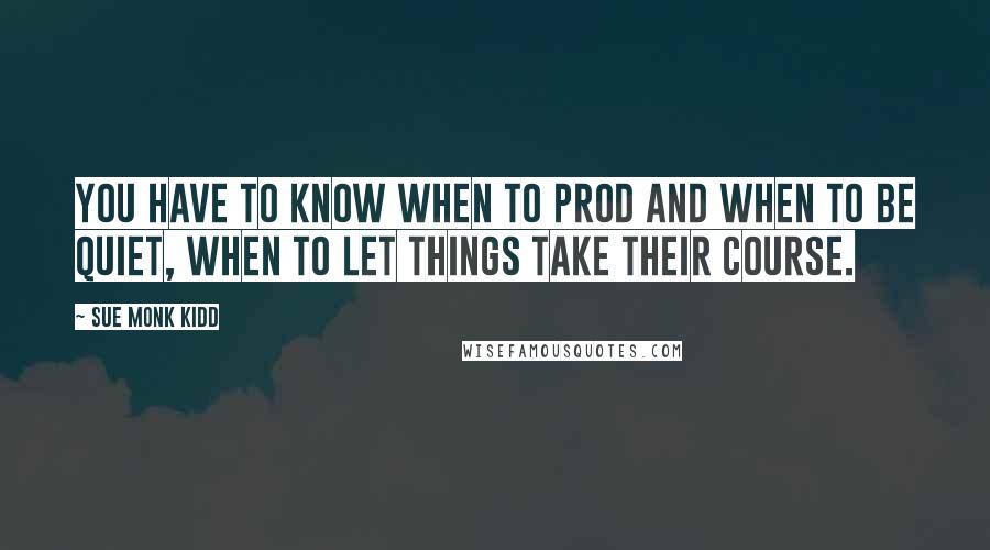 Sue Monk Kidd Quotes: You have to know when to prod and when to be quiet, when to let things take their course.