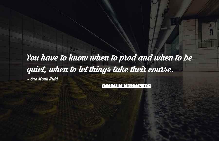 Sue Monk Kidd Quotes: You have to know when to prod and when to be quiet, when to let things take their course.