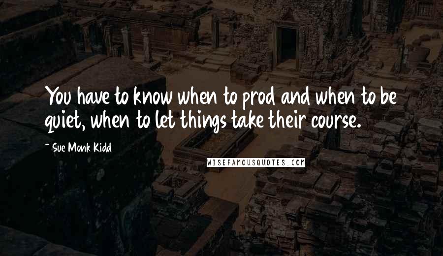Sue Monk Kidd Quotes: You have to know when to prod and when to be quiet, when to let things take their course.
