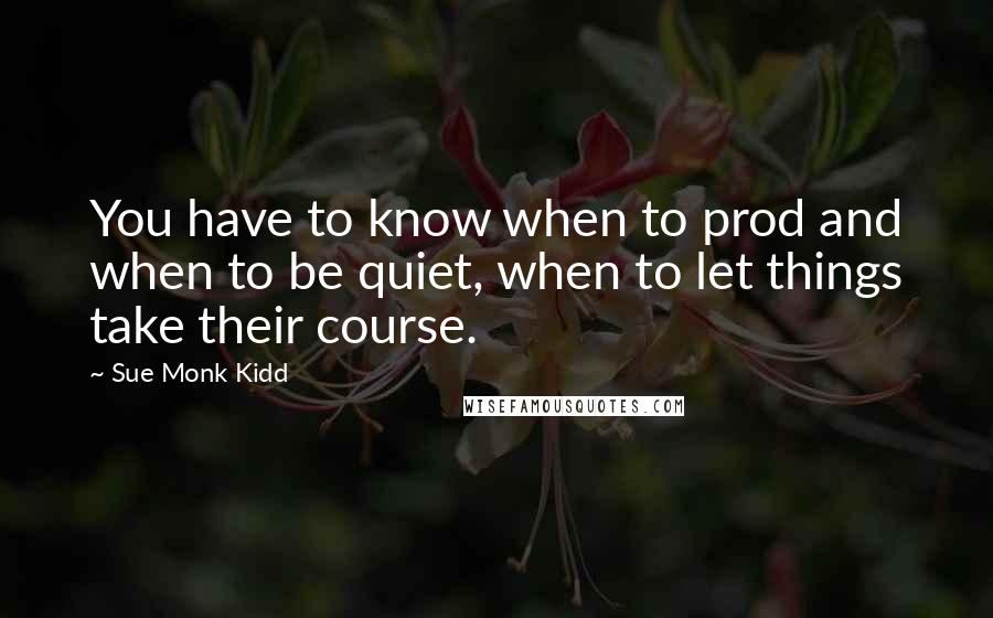 Sue Monk Kidd Quotes: You have to know when to prod and when to be quiet, when to let things take their course.