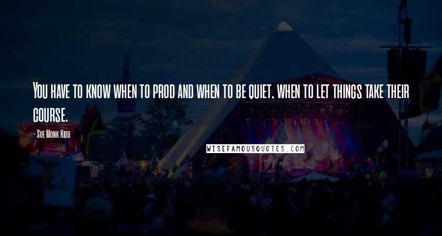 Sue Monk Kidd Quotes: You have to know when to prod and when to be quiet, when to let things take their course.