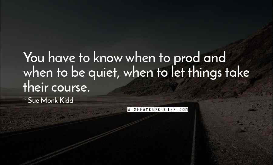 Sue Monk Kidd Quotes: You have to know when to prod and when to be quiet, when to let things take their course.