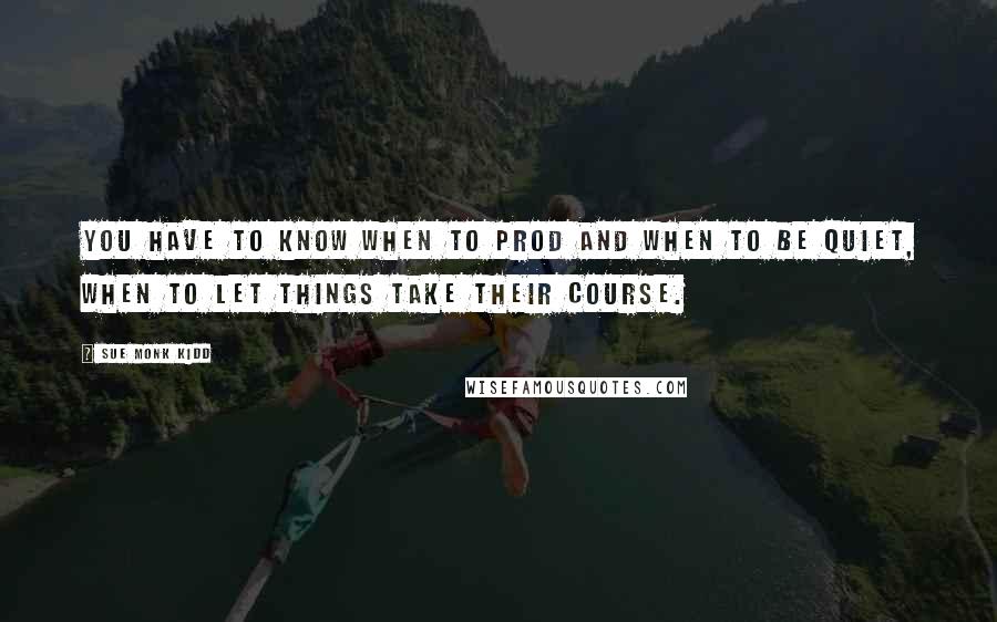 Sue Monk Kidd Quotes: You have to know when to prod and when to be quiet, when to let things take their course.