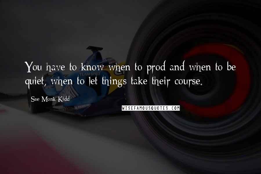 Sue Monk Kidd Quotes: You have to know when to prod and when to be quiet, when to let things take their course.