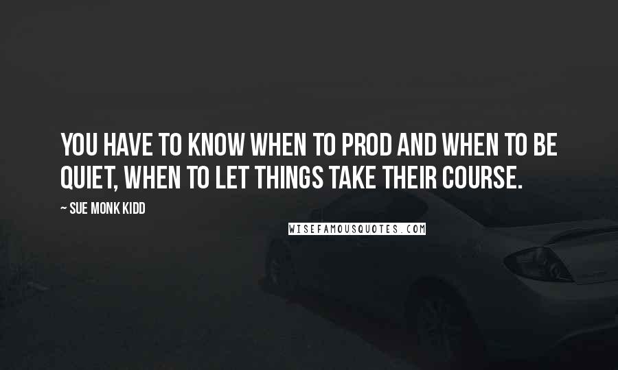 Sue Monk Kidd Quotes: You have to know when to prod and when to be quiet, when to let things take their course.