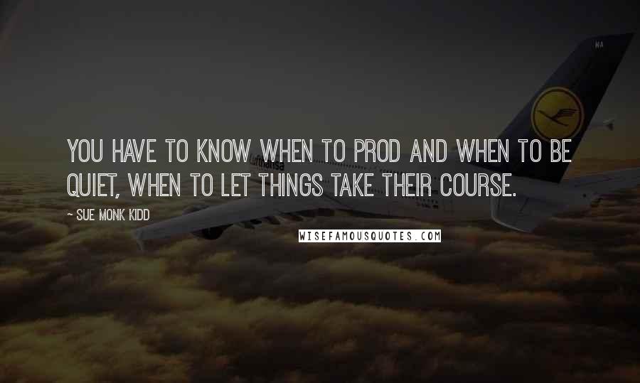 Sue Monk Kidd Quotes: You have to know when to prod and when to be quiet, when to let things take their course.