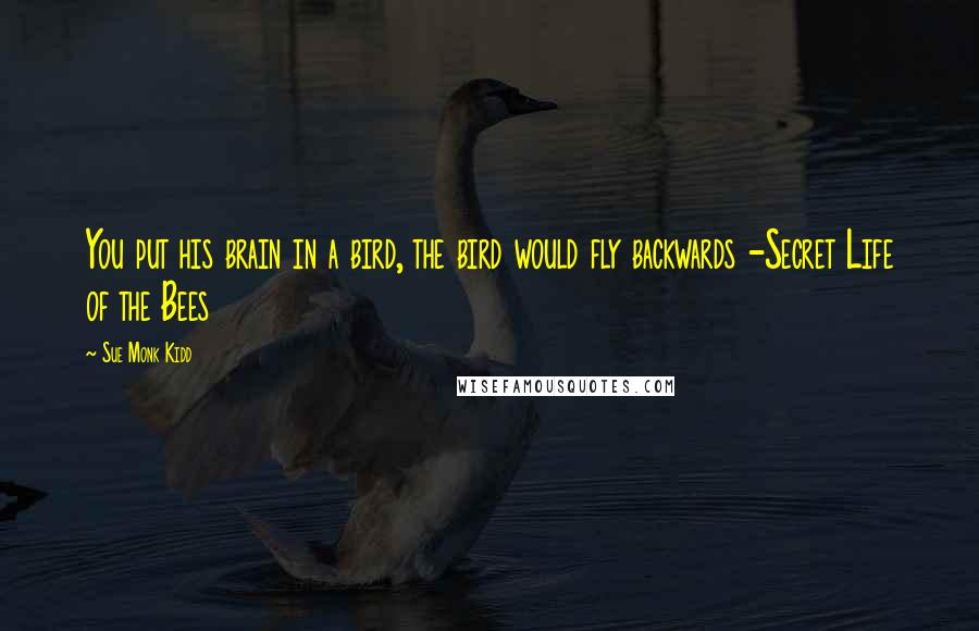 Sue Monk Kidd Quotes: You put his brain in a bird, the bird would fly backwards -Secret Life of the Bees