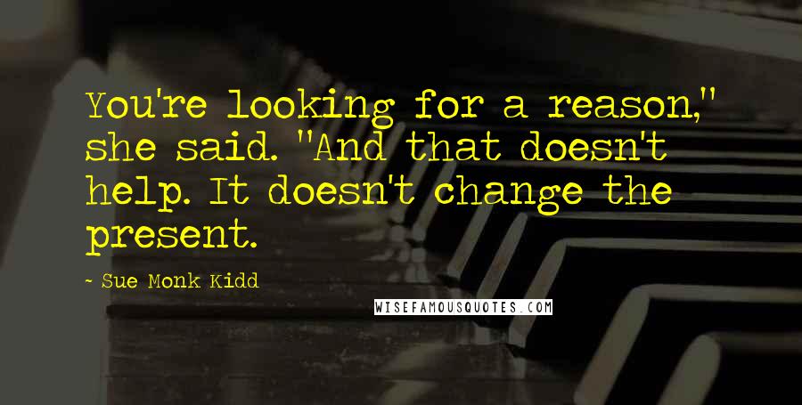 Sue Monk Kidd Quotes: You're looking for a reason," she said. "And that doesn't help. It doesn't change the present.