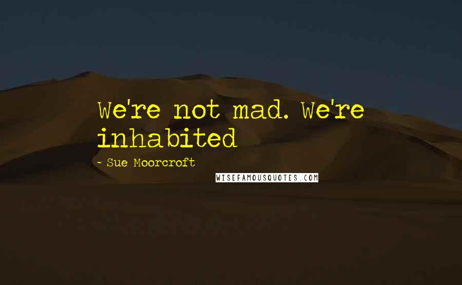 Sue Moorcroft Quotes: We're not mad. We're inhabited