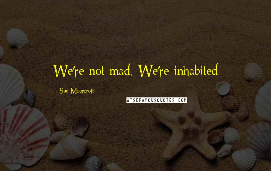 Sue Moorcroft Quotes: We're not mad. We're inhabited