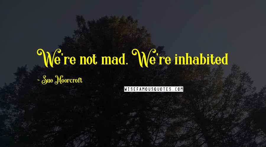Sue Moorcroft Quotes: We're not mad. We're inhabited