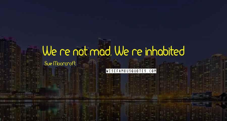 Sue Moorcroft Quotes: We're not mad. We're inhabited