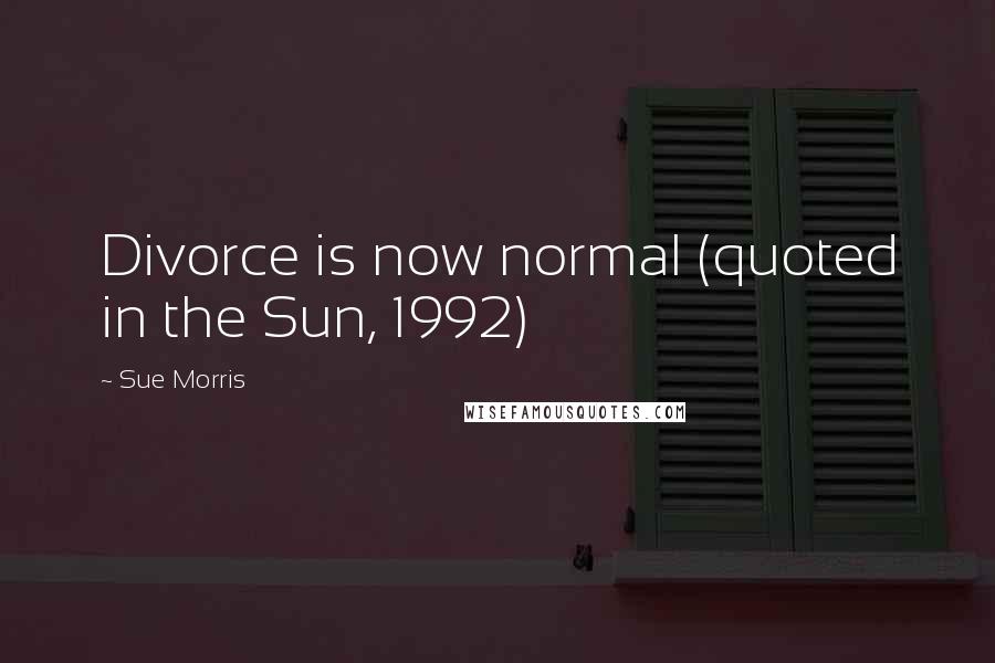 Sue Morris Quotes: Divorce is now normal (quoted in the Sun, 1992)