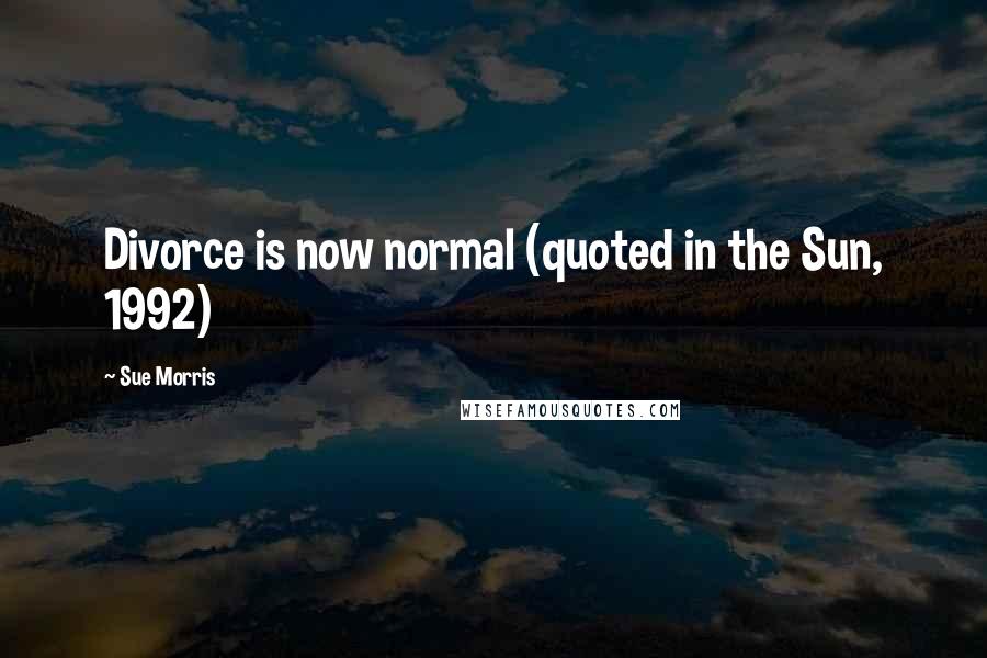 Sue Morris Quotes: Divorce is now normal (quoted in the Sun, 1992)