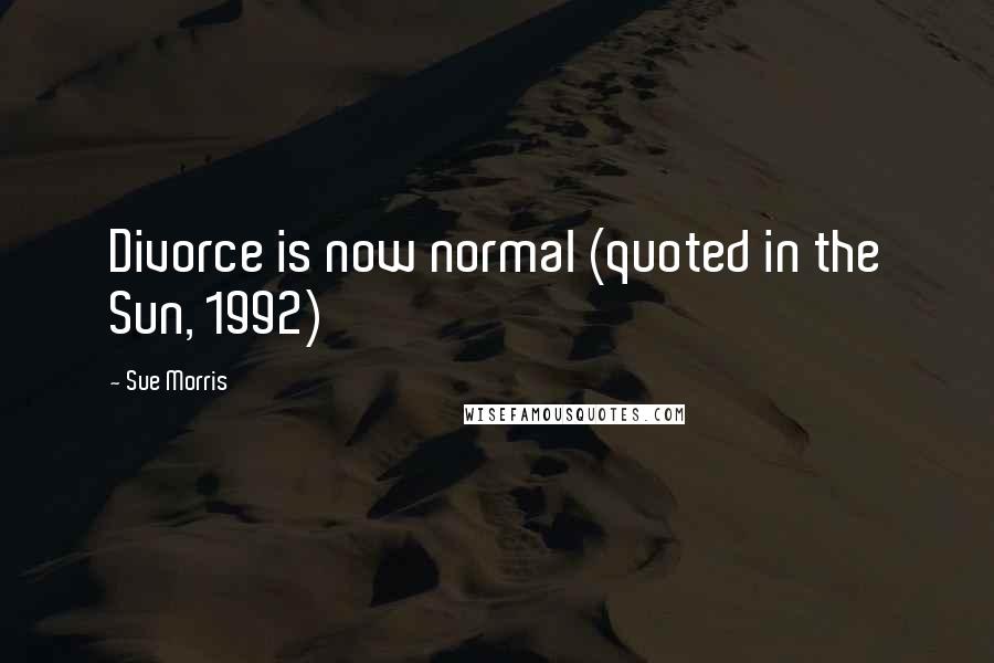 Sue Morris Quotes: Divorce is now normal (quoted in the Sun, 1992)