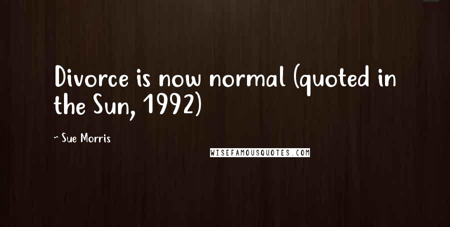 Sue Morris Quotes: Divorce is now normal (quoted in the Sun, 1992)