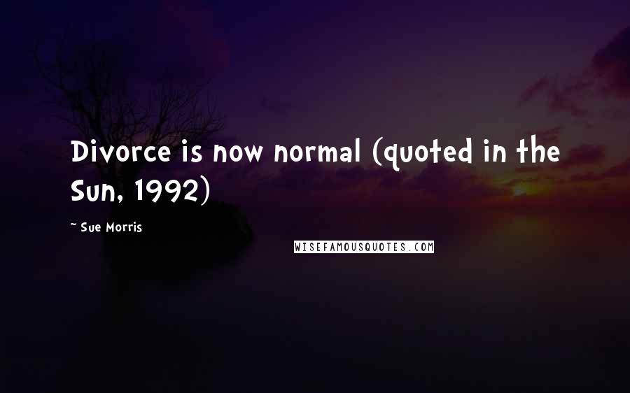 Sue Morris Quotes: Divorce is now normal (quoted in the Sun, 1992)