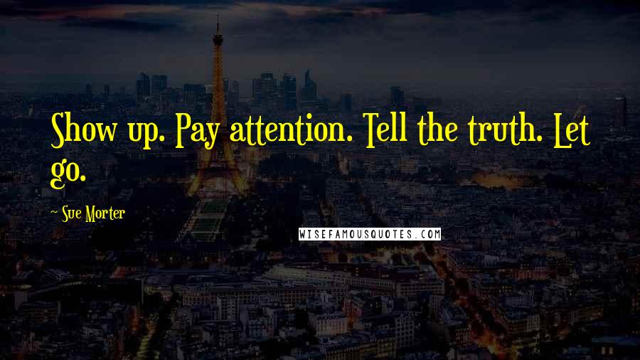 Sue Morter Quotes: Show up. Pay attention. Tell the truth. Let go.