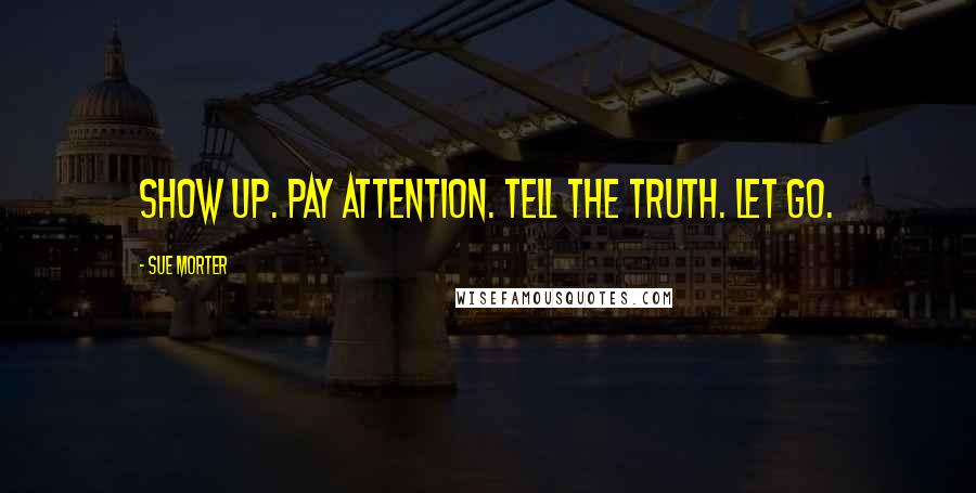 Sue Morter Quotes: Show up. Pay attention. Tell the truth. Let go.