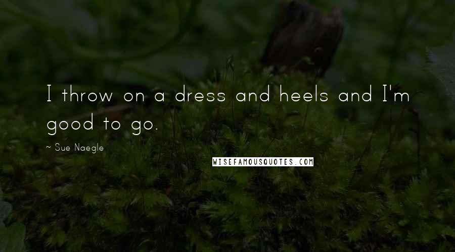 Sue Naegle Quotes: I throw on a dress and heels and I'm good to go.