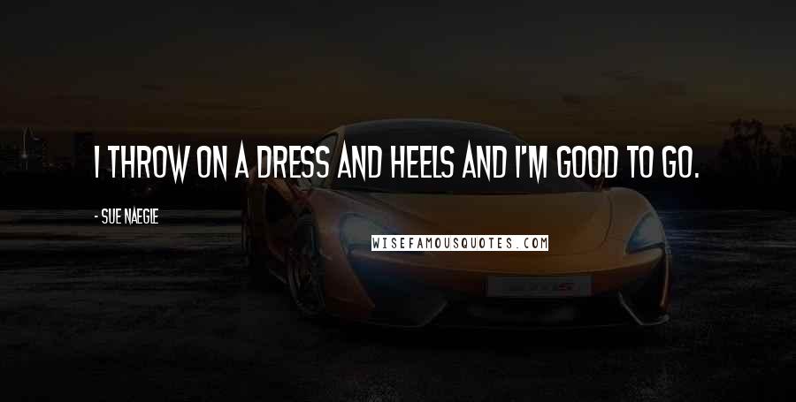 Sue Naegle Quotes: I throw on a dress and heels and I'm good to go.