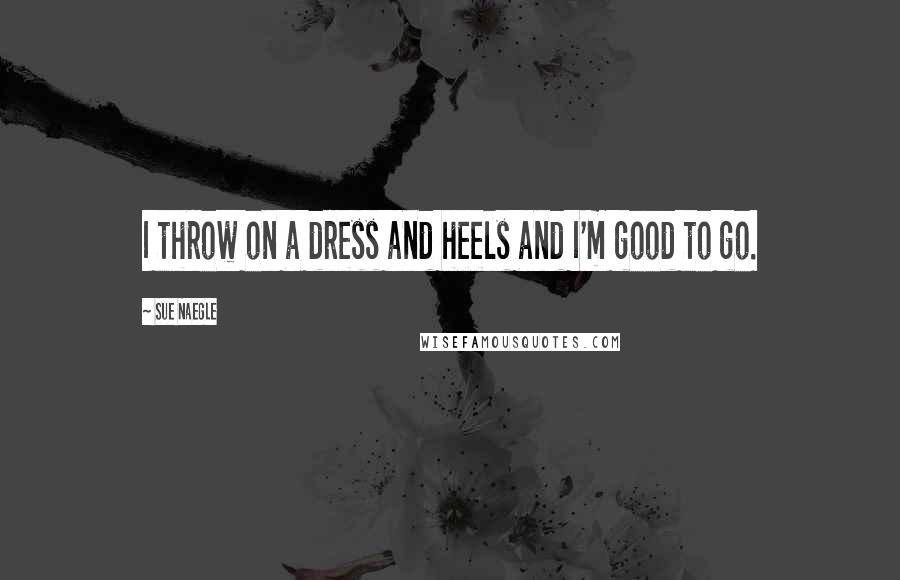 Sue Naegle Quotes: I throw on a dress and heels and I'm good to go.