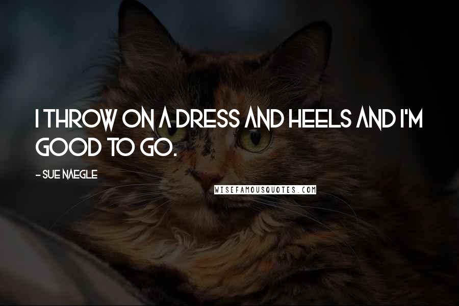 Sue Naegle Quotes: I throw on a dress and heels and I'm good to go.