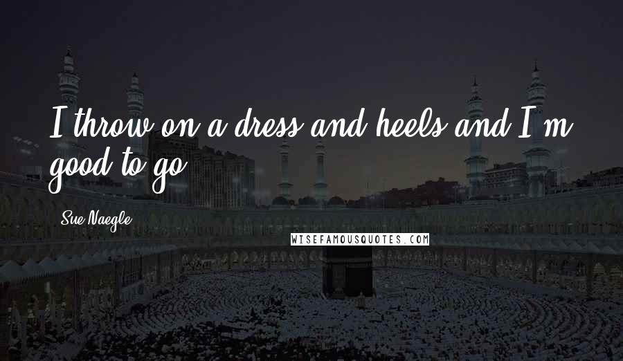Sue Naegle Quotes: I throw on a dress and heels and I'm good to go.